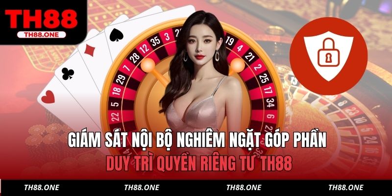 Giám sát nội bộ nghiêm ngặt góp phần duy trì quyền riêng tư TH88